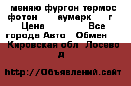 меняю фургон термос фотон 3702 аумарк 2013г › Цена ­ 400 000 - Все города Авто » Обмен   . Кировская обл.,Лосево д.